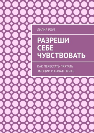 Разреши себе чувствовать. Как перестать прятать эмоции и начать жить. 