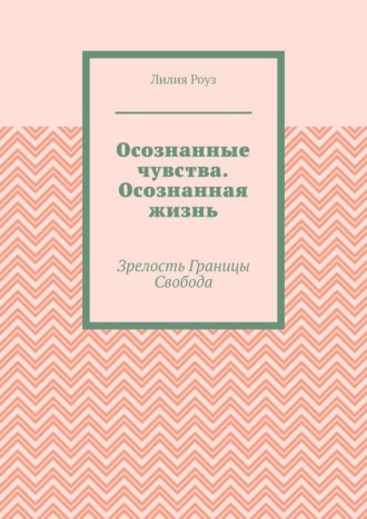 Лилия Роуз. Осознанные чувства. Осознанная жизнь. Зрелость. Границы. Свобода