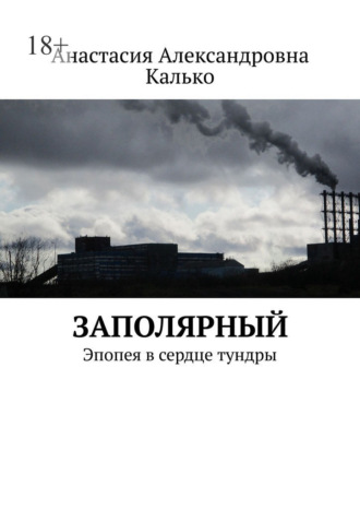 Заполярный. Эпопея в сердце тундры. Анастасия Александровна Калько