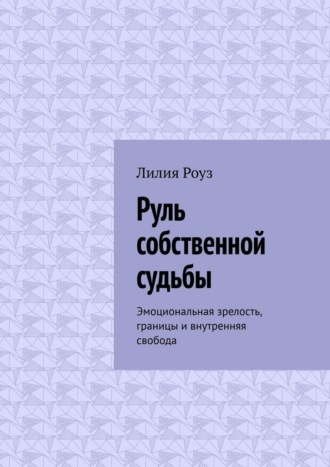 Лилия Роуз. Руль собственной судьбы. Эмоциональная зрелость, границы и внутренняя свобода