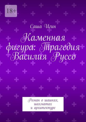 Саша Игин. Каменная фигура: Трагедия Василия Руссо. Роман о шашках, шахматах и архитектуре