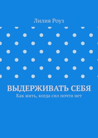 Лилия Роуз. Выдерживать себя. Как жить, когда сил почти нет