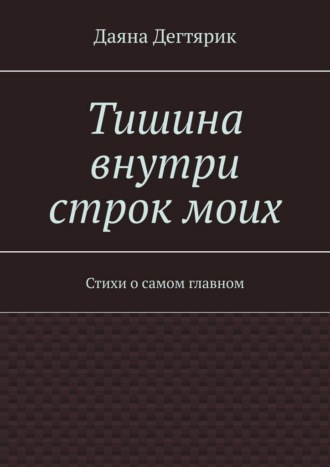 Даяна Дегтярик. Тишина внутри строк моих. Стихи о самом главном