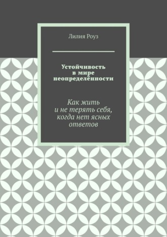 Лилия Роуз. Устойчивость в мире неопределённости. Как жить и не терять себя, когда нет ясных ответов