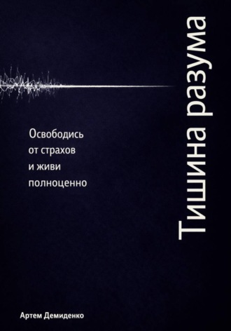 Артем Демиденко. Тишина разума: Освободись от страхов и живи полноценно