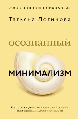 Татьяна Логинова. Осознанный минимализм. От хаоса в доме – к смыслу в жизни, или Принцип достаточности