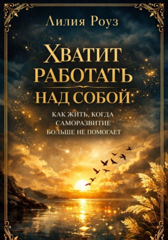 Хватит работать над собой: как жить, когда саморазвитие больше не помогает. Лилия Роуз