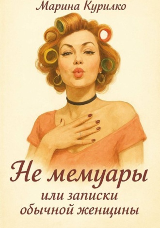 Марина Сергеевна Курилко. Не мемуары, или Записки обычной женщины