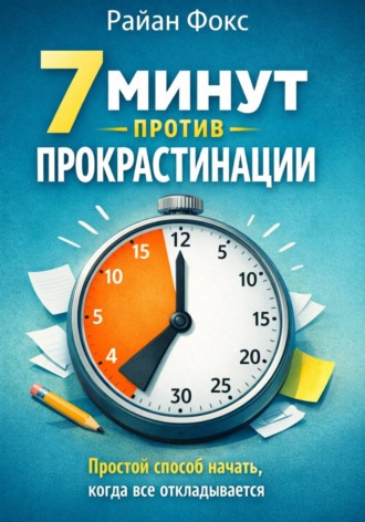 Райан Фокс. 7 минут против прокрастинации. Простой способ начать, когда всё откладывается