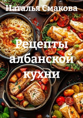 Наталья Смакова. Рецепты албанской кухни