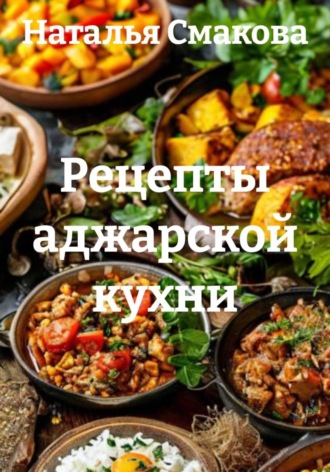 Наталья Смакова. Рецепты аджарской кухни