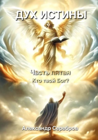 Дух Истины. Часть пятая. Кто твой Бог?. Александр Серебров