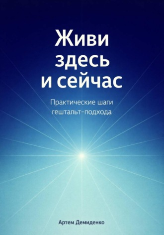Артем Демиденко. Живи здесь и сейчас: Практические шаги гештальт-подхода