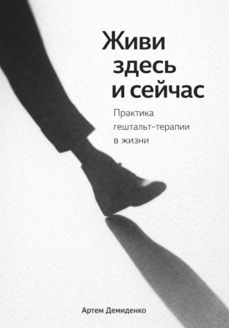 Артем Демиденко. Живи здесь и сейчас: Практика гештальт-терапии в жизни