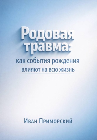 Иван Приморский. Родовая травма. Как события рождения влияют на всю жизнь