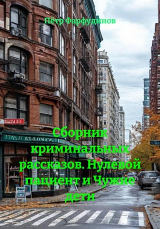 Пётр Фарфудинов. Сборник криминальных рассказов. Нулевой пациент и Чужие дети