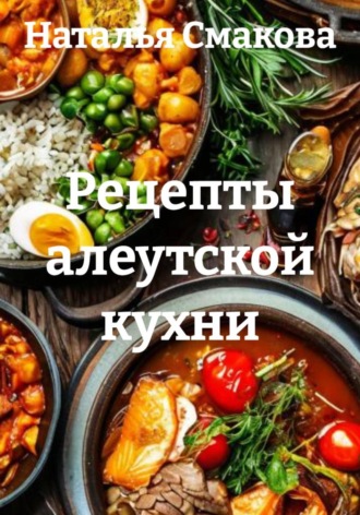 Наталья Смакова. Рецепты алеутской кухни