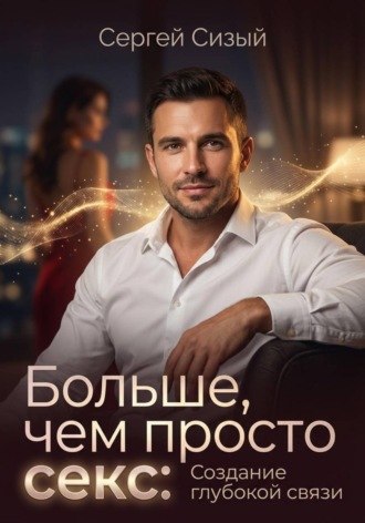 Сергей Сизый. Больше, чем просто секс: Создание глубокой связи