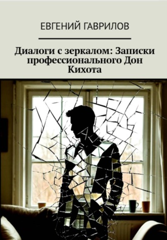 Евгений Гаврилов. Диалоги с зеркалом: Записки профессионального Дон Кихота