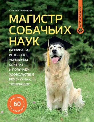 Татьяна Романова. Магистр собачьих наук. Развиваем интеллект, укрепляем контакт и получаем удовольствие без скучных тренировок
