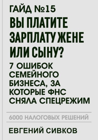 Евгений Владимирович Сивков. Гайд №15: Вы платите зарплату жене или сыну? 7 ошибок семейного бизнеса, за которые ФНС сняла спецрежим