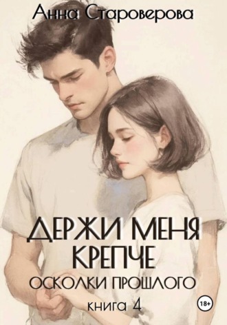 Анна Староверова. Держи меня крепче. Осколки прошлого. Книга 4