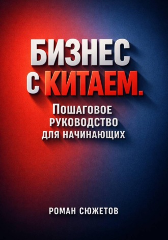 Роман Сюжетов. Бизнес с Китаем. Пошаговое Руководство для Начинающих