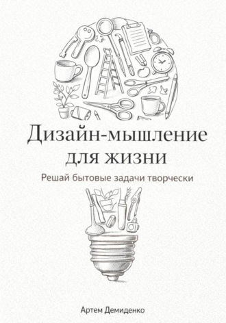Артем Демиденко. Дизайн-мышление для жизни: Решай бытовые задачи творчески