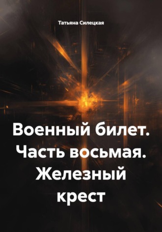 Татьяна Александровна Силецкая. Военный билет. Часть восьмая. Железный крест