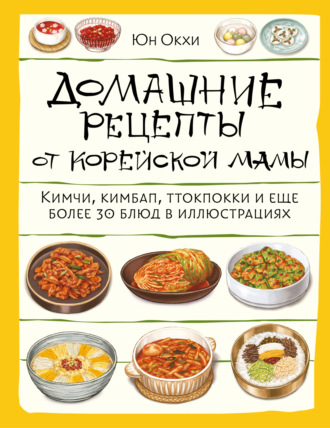 Домашние рецепты от корейской мамы. Кимчи, кимбап, ттокпокки и еще более 30 блюд в иллюстрациях. Юн Окхи