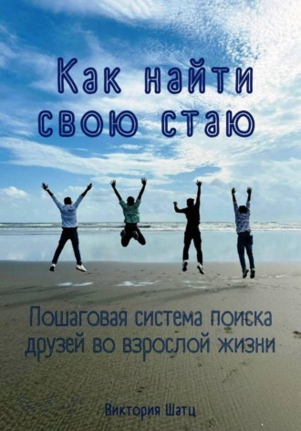 Как найти свою стаю. Пошаговая система поиска друзей во взрослой жизни. 