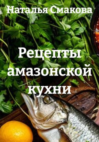 Наталья Смакова. Рецепты амазонской кухни
