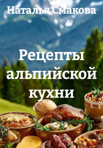 Наталья Смакова. Рецепты альпийской кухни