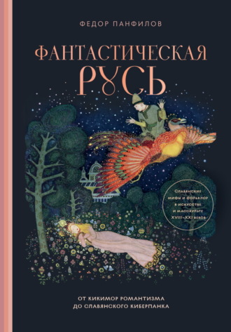 Федор Панфилов. Фантастическая Русь. От кикимор романтизма до славянского киберпанка. Славянские мифы и фольклор в искусстве и масскульте XVIII–XXI веков