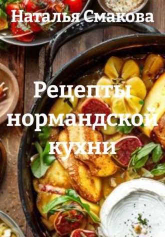 Наталья Смакова. Рецепты нормандской кухни