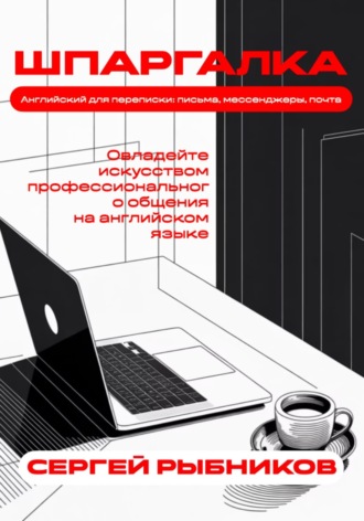 Английский для переписки: письма, мессенджеры, почта. Овладейте искусством профессионального общения на английском языке. Шпаргалка. Сергей Рыбников