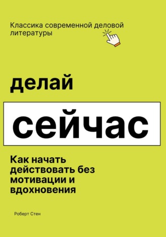 Роберт Стен. Делай сейчас. Как начать действовать без мотивации и вдохновения