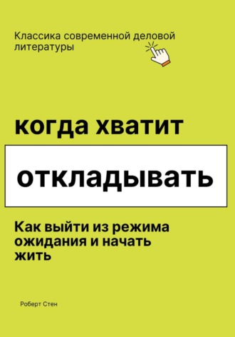 Роберт Стен. Когда хватит откладывать. Как выйти из режима ожидания и начать жить