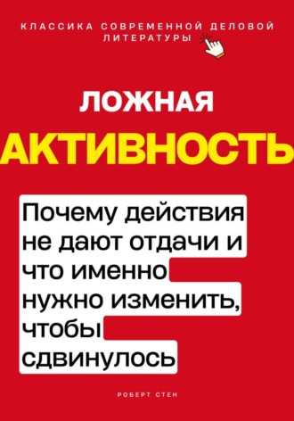 Роберт Стен. Ложная активность. Почему действия не дают отдачи и что именно нужно изменить, чтобы сдвинулось