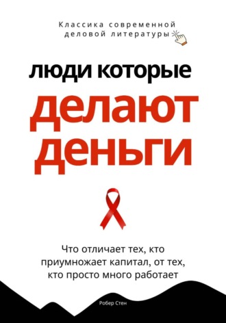 Роберт Стен. Люди, которые делают деньги. Что отличает тех, кто приумножает капитал, от тех, кто просто много работает