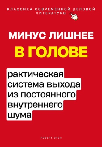 Роберт Стен. Минус лишнее в голове. Практическая система выхода из постоянного внутреннего шума