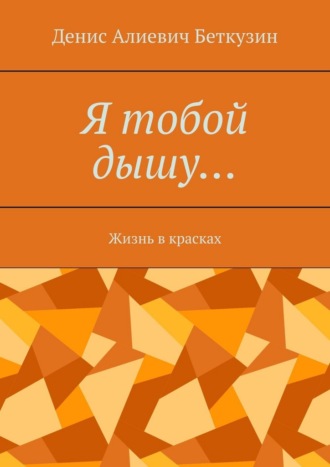 Денис Алиевич Беткузин. Я тобой дышу… Жизнь в красках
