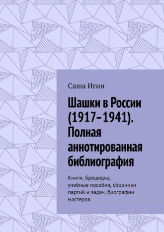 Саша Игин. Шашки в России (1917–1941). Полная аннотированная библиография. Книги, брошюры, учебные пособия, сборники партий и задач, биографии мастеров
