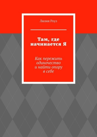 Лилия Роуз. Там, где начинается Я. Как пережить одиночество и найти опору в себе