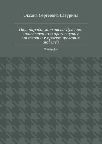 Оксана Сергеевна Батурина. Полипарадигмальность духовно-нравственного просвещения: от теории к проектированию моделей. Монография