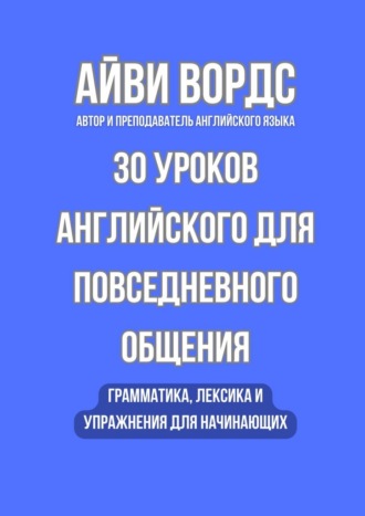 Айви Вордс. 30 уроков английского для повседневного общения. Грамматика, лексика и упражнения для начинающих