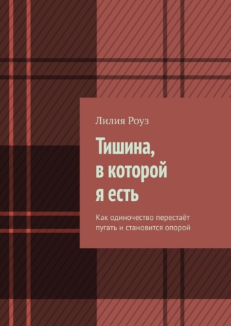 Лилия Роуз. Тишина, в которой я есть. Как одиночество перестаёт пугать и становится опорой