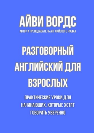 Айви Вордс. Разговорный английский для взрослых. Практические уроки для начинающих, которые хотят говорить уверенно