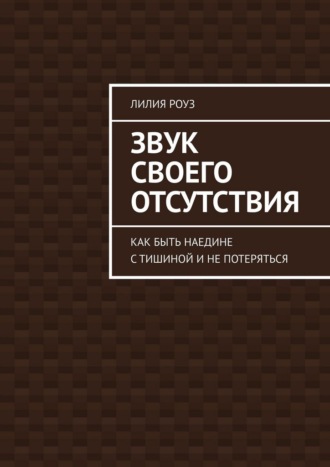 Звук своего отсутствия. Как быть наедине с тишиной и не потеряться. 