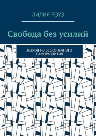 Лилия Роуз. Свобода без усилий. Выход из бесконечного саморазвития